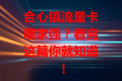 合心镇流量卡哪家强？看完这篇你就知道！