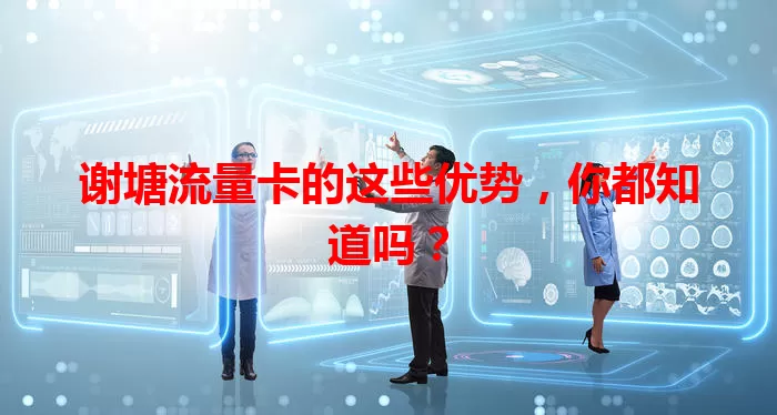 谢塘流量卡的这些优势，你都知道吗？