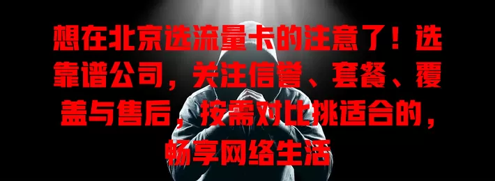 想在北京选流量卡的注意了！选靠谱公司，关注信誉、套餐、覆盖与售后，按需对比挑适合的，畅享网络生活