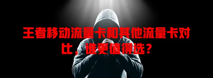 王者移动流量卡和其他流量卡对比，谁更值得选？