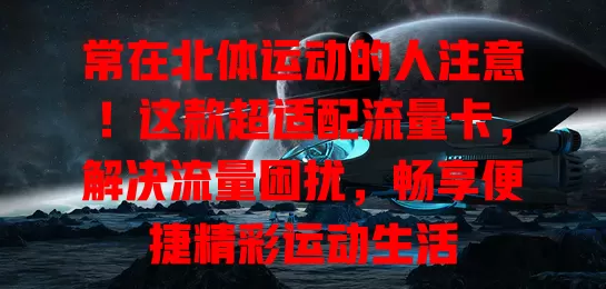 常在北体运动的人注意！这款超适配流量卡，解决流量困扰，畅享便捷精彩运动生活