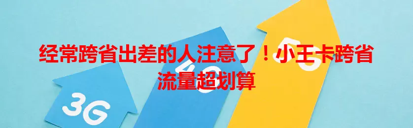 经常跨省出差的人注意了！小王卡跨省流量超划算
