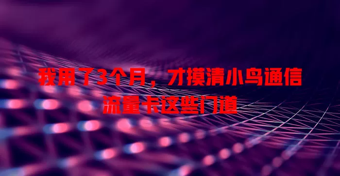 我用了3个月，才摸清小鸟通信流量卡这些门道