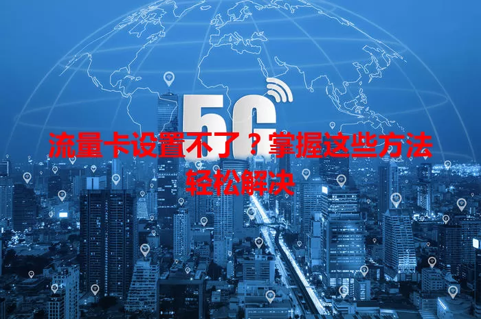 流量卡设置不了？掌握这些方法轻松解决
