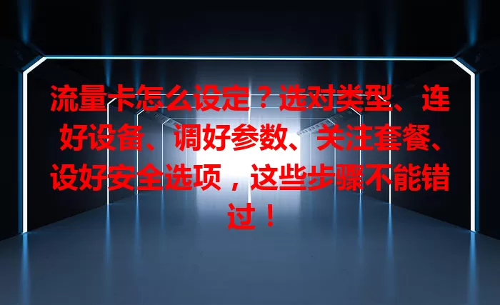 流量卡怎么设定？选对类型、连好设备、调好参数、关注套餐、设好安全选项，这些步骤不能错过！