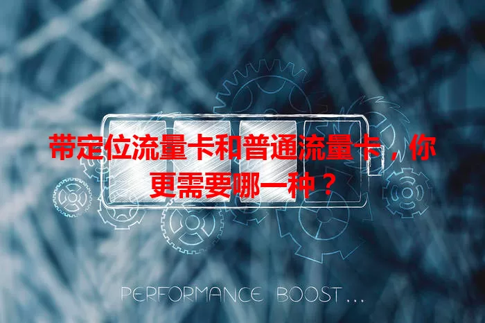 带定位流量卡和普通流量卡，你更需要哪一种？