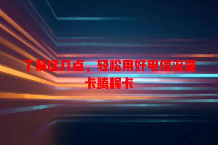 了解这几点，轻松用好电信流量卡腾辉卡