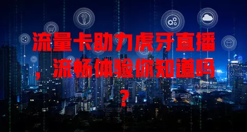 流量卡助力虎牙直播，流畅体验你知道吗？
