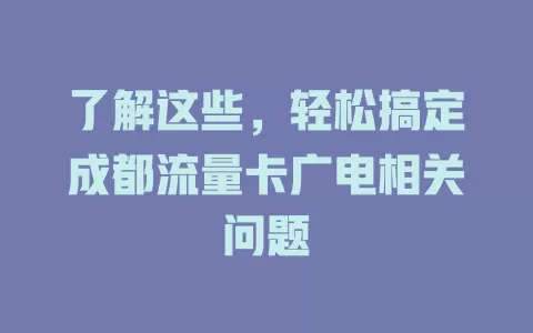了解这些，轻松搞定成都流量卡广电相关问题