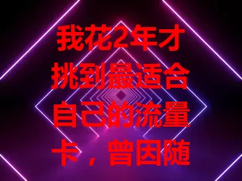 我花2年才挑到最适合自己的流量卡，曾因随意选卡踩雷，后综合多因素深入研究，去年找到超满意的，它套餐丰富、网络好还性价比高，经验助你少走弯路