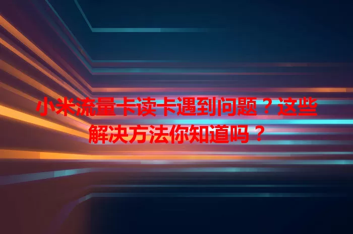 小米流量卡读卡遇到问题？这些解决方法你知道吗？