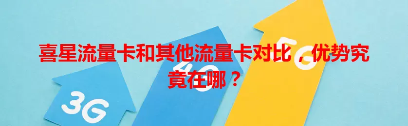 喜星流量卡和其他流量卡对比，优势究竟在哪？