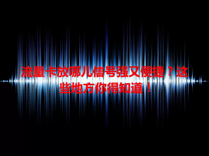 流量卡放哪儿信号强又便捷？这些地方你得知道！