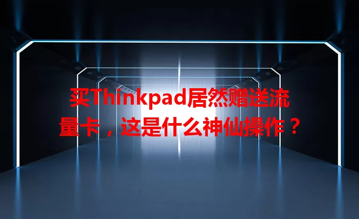买Thinkpad居然赠送流量卡，这是什么神仙操作？