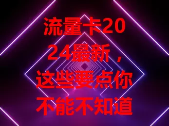 流量卡2024最新，这些要点你不能不知道！