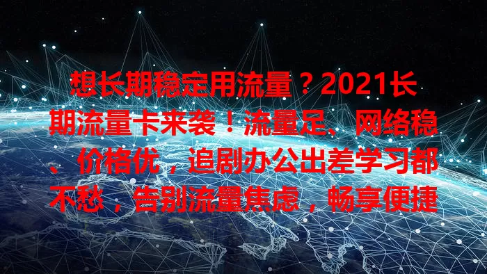 想长期稳定用流量？2021长期流量卡来袭！流量足、网络稳、价格优，追剧办公出差学习都不愁，告别流量焦虑，畅享便捷网络生活