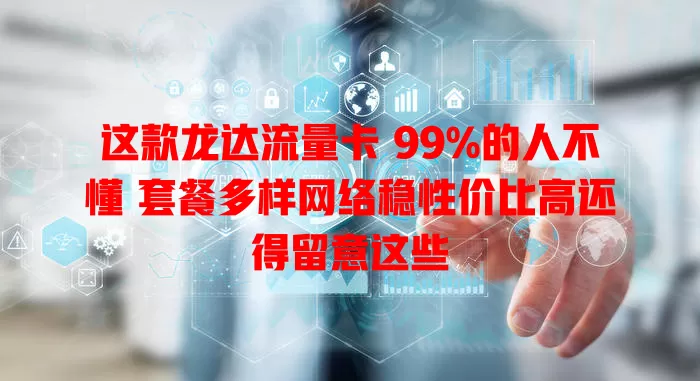 这款龙达流量卡 99%的人不懂 套餐多样网络稳性价比高还得留意这些