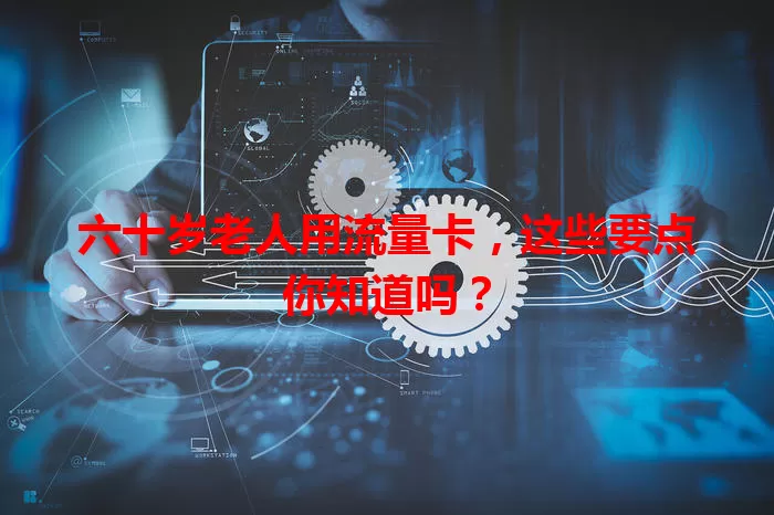 六十岁老人用流量卡，这些要点你知道吗？