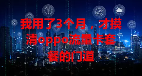 我用了3个月，才摸清oppo流量卡套餐的门道