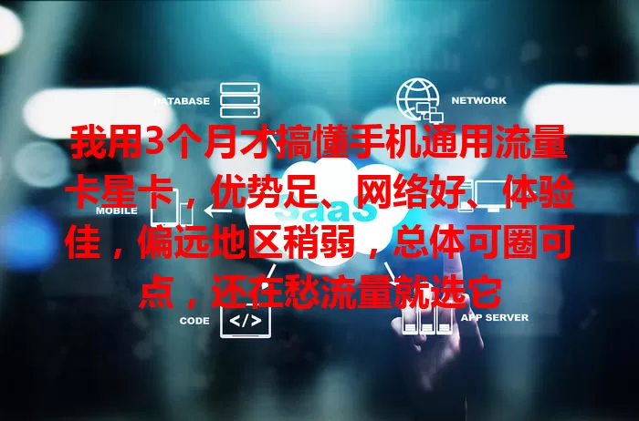 我用3个月才搞懂手机通用流量卡星卡，优势足、网络好、体验佳，偏远地区稍弱，总体可圈可点，还在愁流量就选它