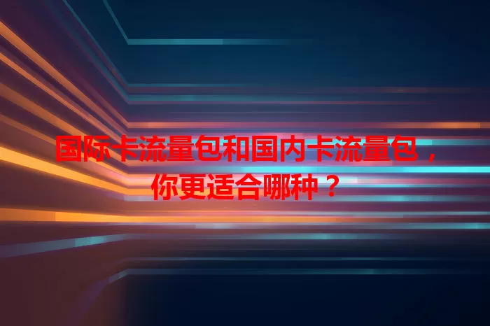 国际卡流量包和国内卡流量包，你更适合哪种？