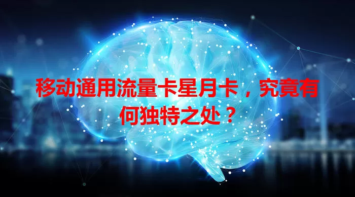 移动通用流量卡星月卡，究竟有何独特之处？