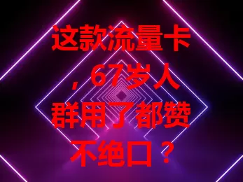 这款流量卡，67岁人群用了都赞不绝口？