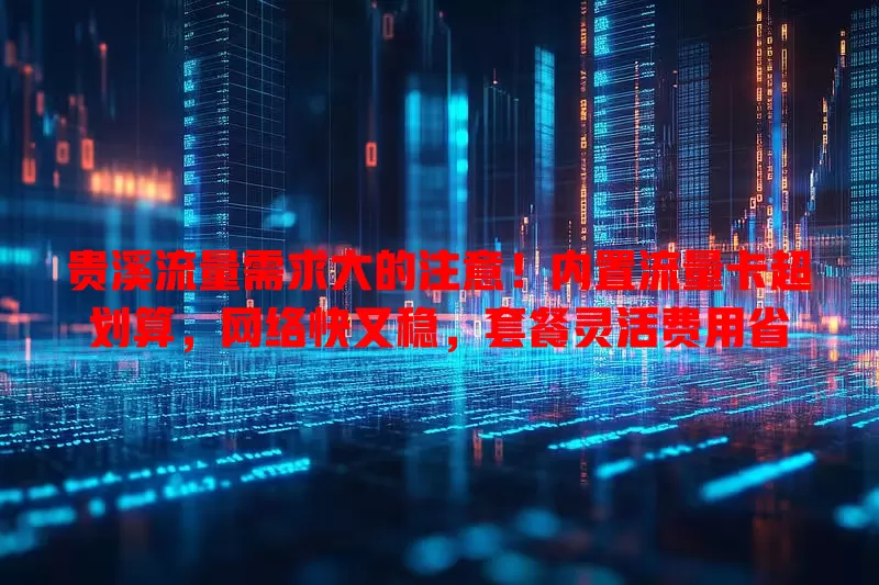 贵溪流量需求大的注意！内置流量卡超划算，网络快又稳，套餐灵活费用省