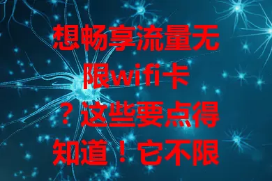 想畅享流量无限wifi卡？这些要点得知道！它不限流量，多场景好用，稳定性佳覆盖广。选卡时注意网络制式、费用及售后，掌握要点就能尽享便利！