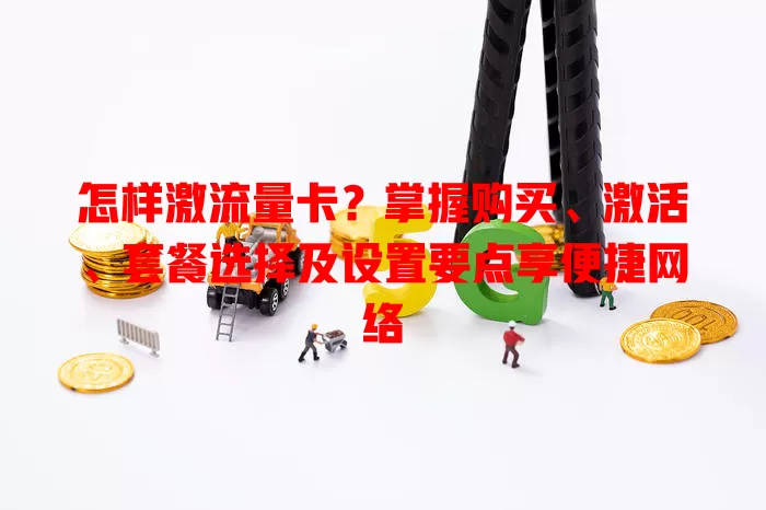 怎样激流量卡？掌握购买、激活、套餐选择及设置要点享便捷网络