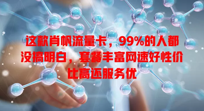 这款肖帆流量卡，99%的人都没搞明白，套餐丰富网速好性价比高还服务优