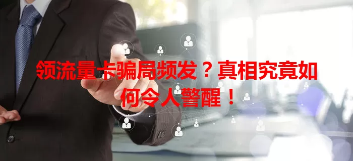 领流量卡骗局频发？真相究竟如何令人警醒！