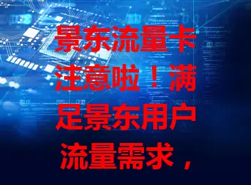 景东流量卡注意啦！满足景东用户流量需求，多套餐可选，覆盖广信号稳，上班族、学生、游客都能用，是生活工作好帮手，畅享便捷上网体验！