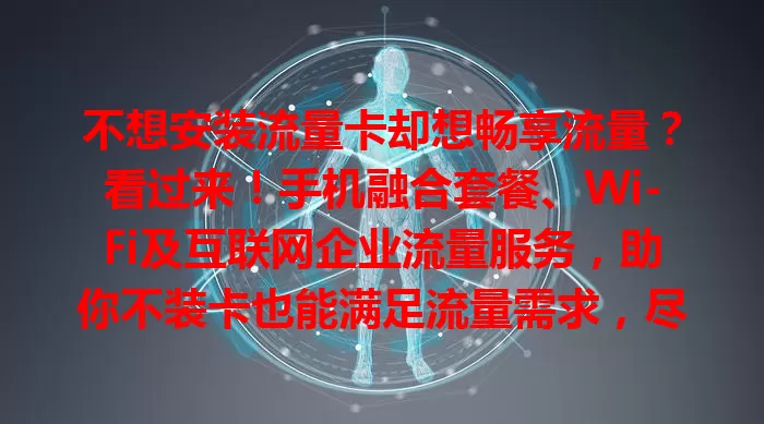 不想安装流量卡却想畅享流量？看过来！手机融合套餐、Wi-Fi及互联网企业流量服务，助你不装卡也能满足流量需求，尽享便捷网络生活