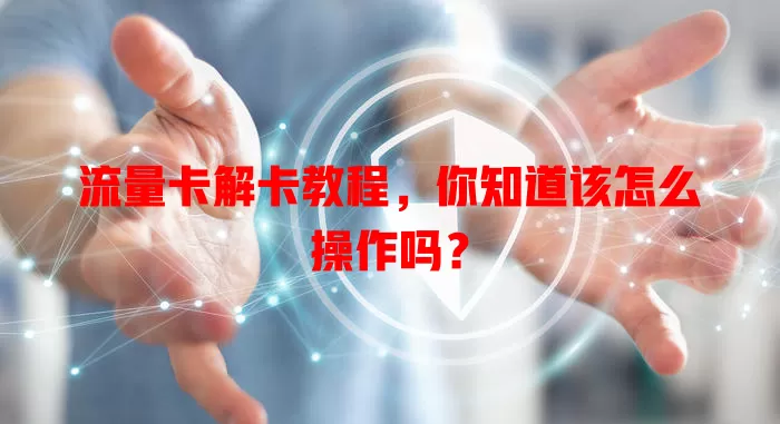 流量卡解卡教程，你知道该怎么操作吗？