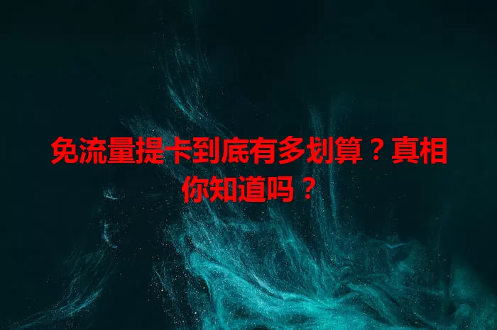 免流量提卡到底有多划算？真相你知道吗？