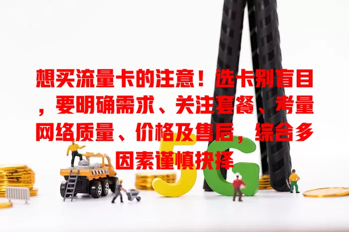 想买流量卡的注意！选卡别盲目，要明确需求、关注套餐、考量网络质量、价格及售后，综合多因素谨慎抉择
