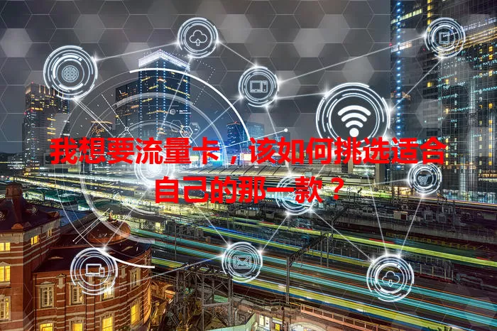 我想要流量卡，该如何挑选适合自己的那一款？