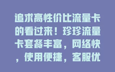追求高性价比流量卡的看过来！珍珍流量卡套餐丰富，网络快，使用便捷，客服优，是你的首选，还愁流量的快来试试！