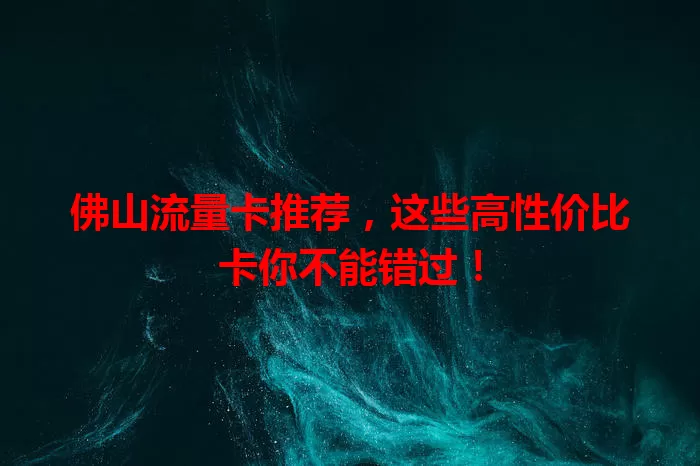 佛山流量卡推荐，这些高性价比卡你不能错过！