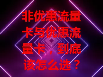 非优惠流量卡与优惠流量卡，到底该怎么选？