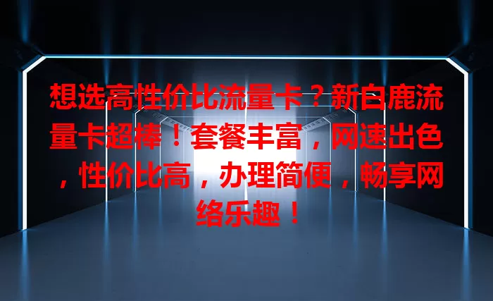 想选高性价比流量卡？新白鹿流量卡超棒！套餐丰富，网速出色，性价比高，办理简便，畅享网络乐趣！