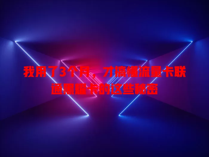 我用了3个月，才搞懂流量卡联通黑耀卡的这些秘密