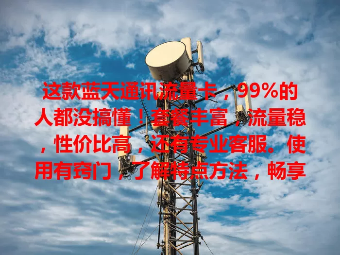 这款蓝天通讯流量卡，99%的人都没搞懂！套餐丰富，流量稳，性价比高，还有专业客服。使用有窍门，了解特点方法，畅享移动互联网生活