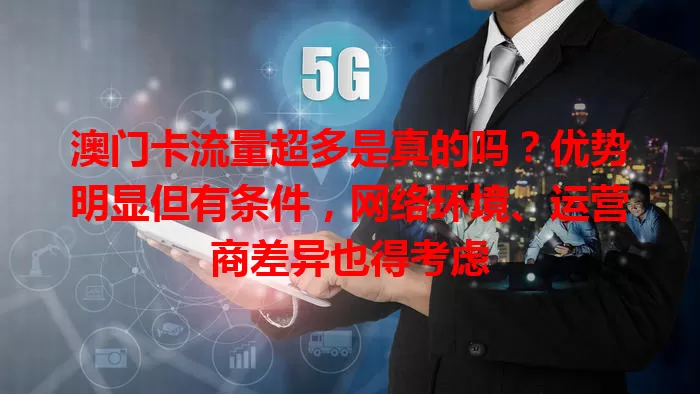 澳门卡流量超多是真的吗？优势明显但有条件，网络环境、运营商差异也得考虑