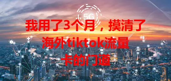 我用了3个月，摸清了海外tiktok流量卡的门道