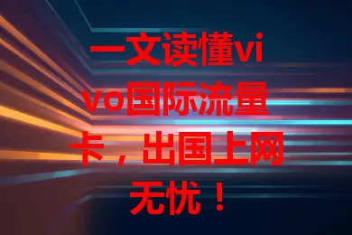 一文读懂vivo国际流量卡，出国上网无忧！