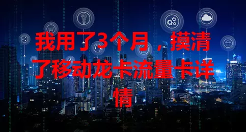 我用了3个月，摸清了移动龙卡流量卡详情