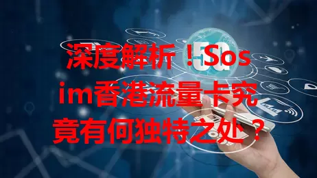 深度解析！Sosim香港流量卡究竟有何独特之处？