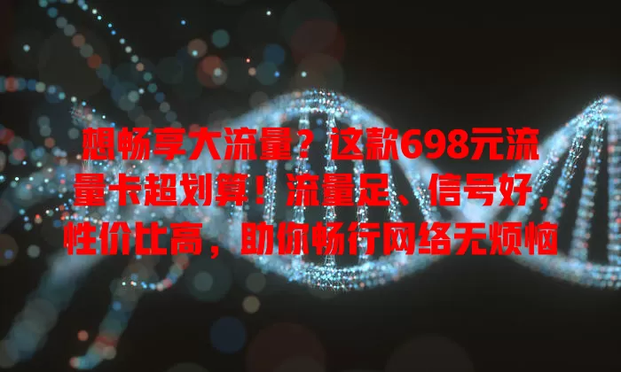 想畅享大流量？这款698元流量卡超划算！流量足、信号好，性价比高，助你畅行网络无烦恼